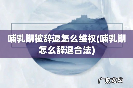 哺乳期怎么辞退合法 哺乳期被辞退怎么维权