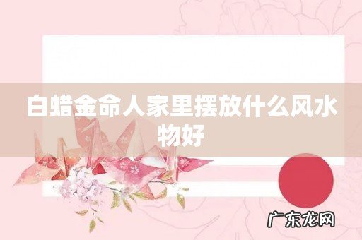 白蜡金命人家里摆放什么风水物好