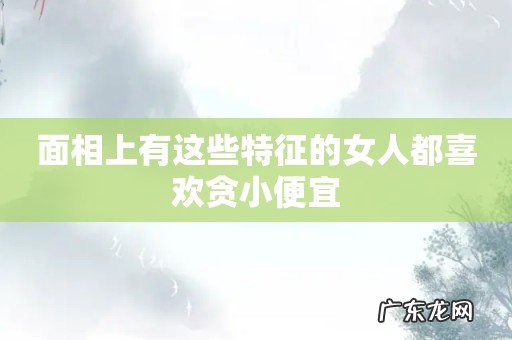 面相上有这些特征的女人都喜欢贪小便宜