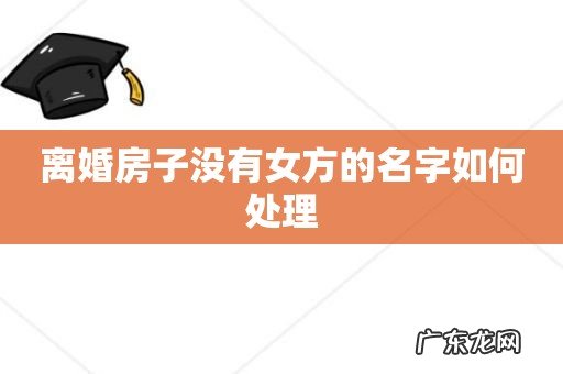 离婚房子没有女方的名字如何处理