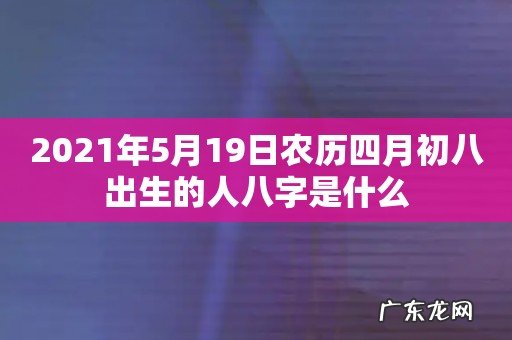 2021年5月19日农历四月初八出生的人八字是什么