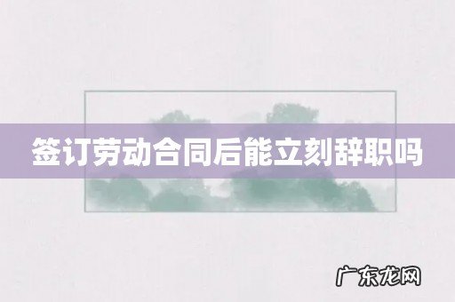 签订劳动合同后能立刻辞职吗
