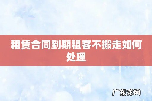 租赁合同到期租客不搬走如何处理