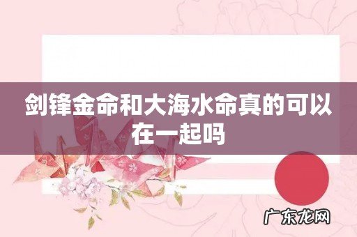剑锋金命和大海水命真的可以在一起吗