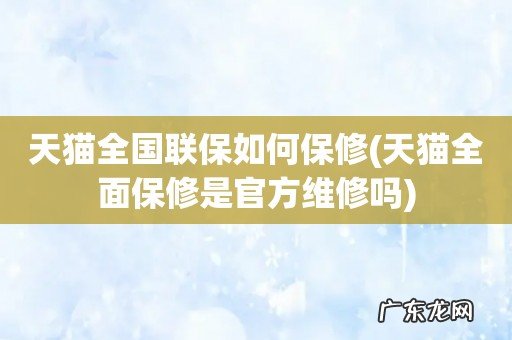天猫全面保修是官方维修吗 天猫全国联保如何保修