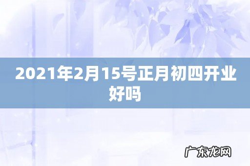 2021年2月15号正月初四开业好吗