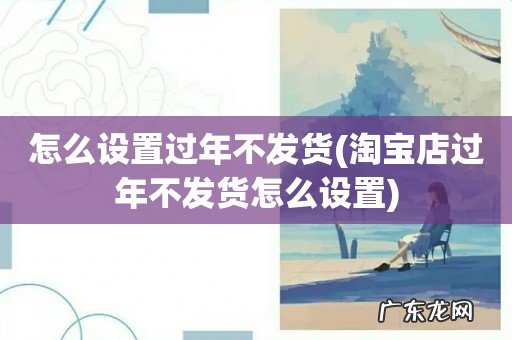 淘宝店过年不发货怎么设置 怎么设置过年不发货