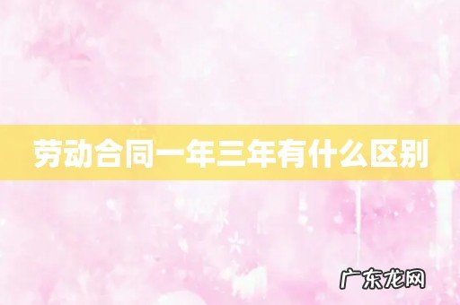 劳动合同一年三年有什么区别