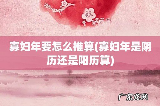 寡妇年是阴历还是阳历算 寡妇年要怎么推算