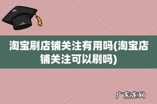 淘宝店铺关注可以刷吗 淘宝刷店铺关注有用吗