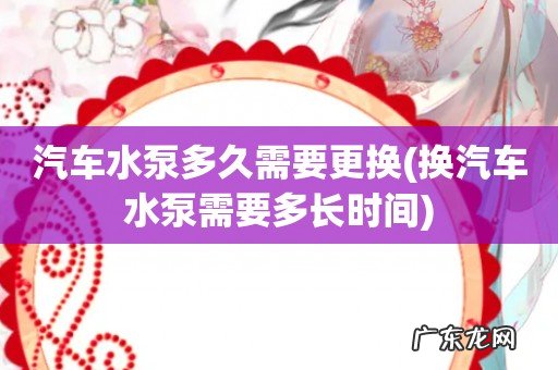 换汽车水泵需要多长时间 汽车水泵多久需要更换