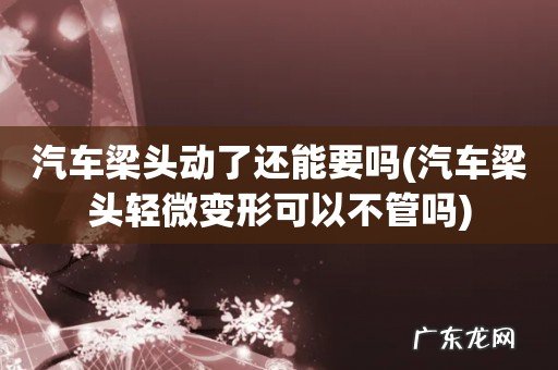 汽车梁头轻微变形可以不管吗 汽车梁头动了还能要吗