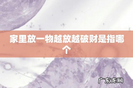 家里放一物越放越破财是指哪个