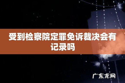 受到检察院定罪免诉裁决会有记录吗