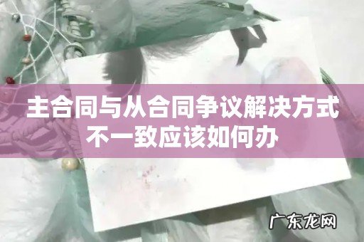 主合同与从合同争议解决方式不一致应该如何办