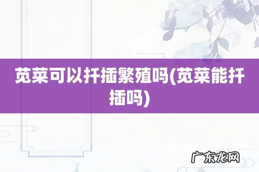 苋菜能扦插吗 苋菜可以扦插繁殖吗