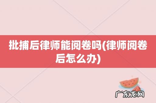 律师阅卷后怎么办 批捕后律师能阅卷吗