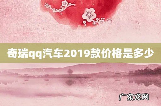 奇瑞qq汽车2019款价格是多少
