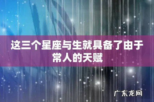 这三个星座与生就具备了由于常人的天赋