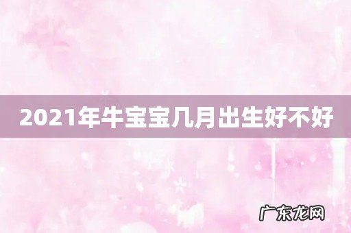 2021年牛宝宝几月出生好不好