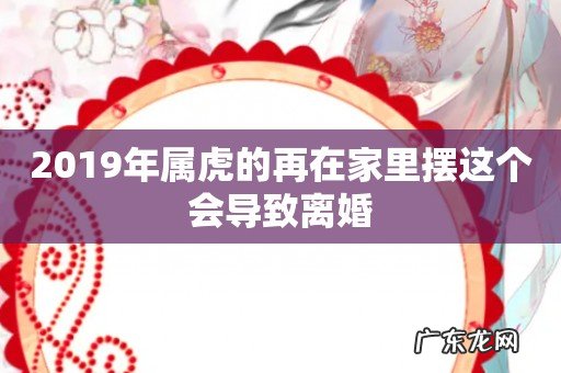 2019年属虎的再在家里摆这个会导致离婚