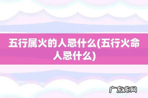 五行火命人忌什么 五行属火的人忌什么