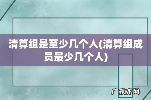 清算组成员最少几个人 清算组是至少几个人