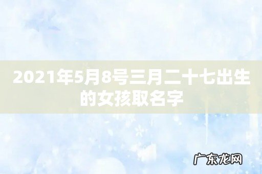 2021年5月8号三月二十七出生的女孩取名字