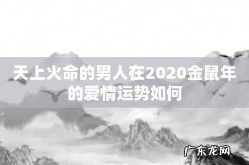 天上火命的男人在2020金鼠年的爱情运势如何
