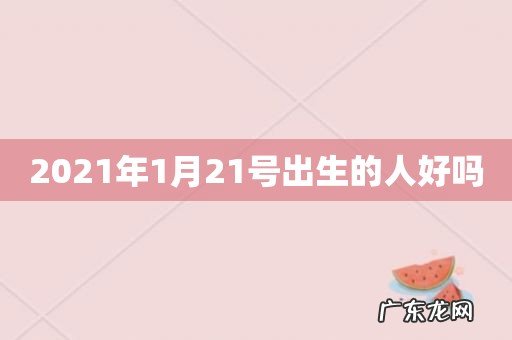 2021年1月21号出生的人好吗