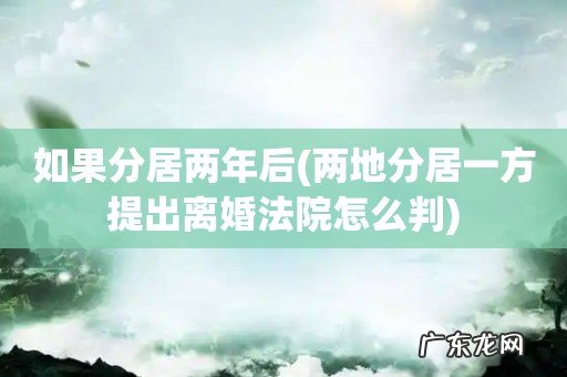 两地分居一方提出离婚法院怎么判 如果分居两年后