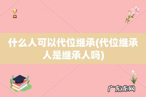 代位继承人是继承人吗 什么人可以代位继承