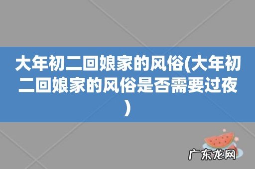 大年初二回娘家的风俗是否需要过夜 大年初二回娘家的风俗