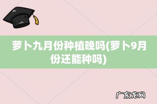 萝卜9月份还能种吗 萝卜九月份种植晚吗