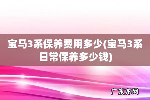 宝马3系日常保养多少钱 宝马3系保养费用多少