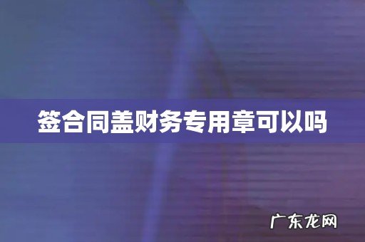 签合同盖财务专用章可以吗