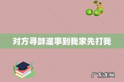对方寻衅滋事到我家先打我