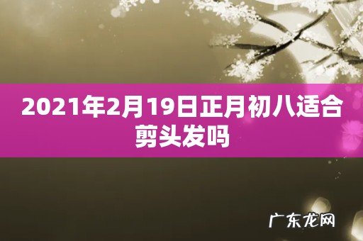 2021年2月19日正月初八适合剪头发吗