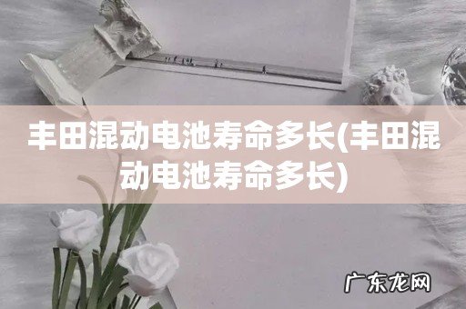 丰田混动电池寿命多长 丰田混动电池寿命多长