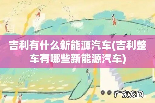 吉利整车有哪些新能源汽车 吉利有什么新能源汽车