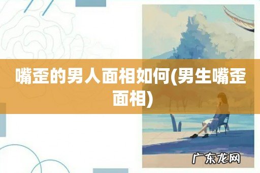 男生嘴歪 面相 嘴歪的男人面相如何