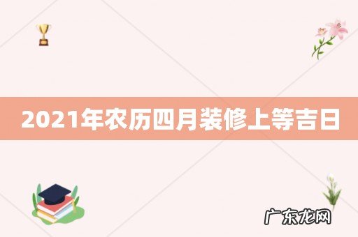 2021年农历四月装修上等吉日