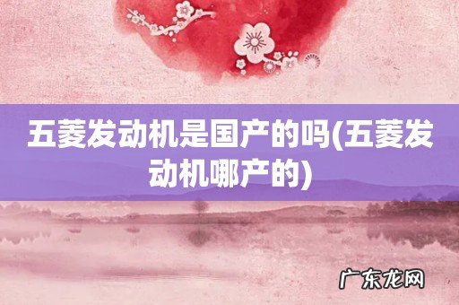 五菱发动机哪产的 五菱发动机是国产的吗