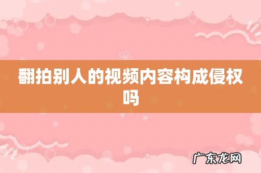 翻拍别人的视频内容构成侵权吗