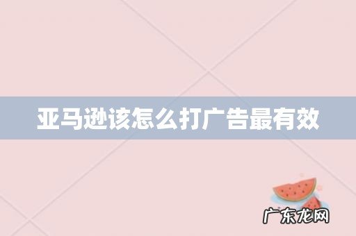 亚马逊该怎么打广告最有效