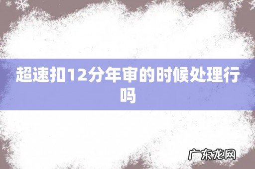 超速扣12分年审的时候处理行吗
