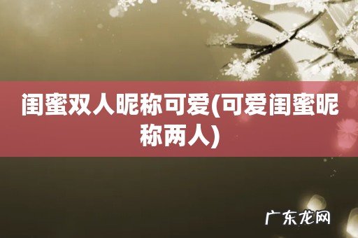 可爱闺蜜昵称两人 闺蜜双人昵称可爱
