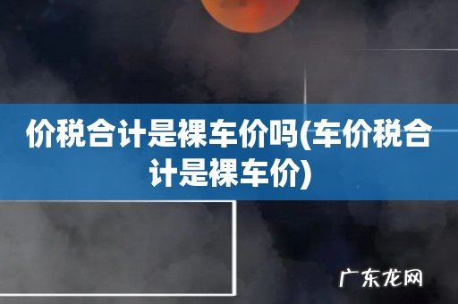 车价税合计是裸车价 价税合计是裸车价吗