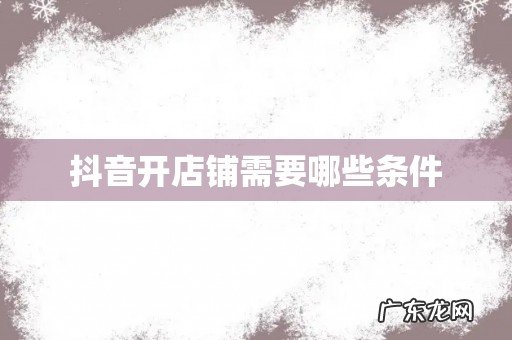 抖音开店铺需要哪些条件