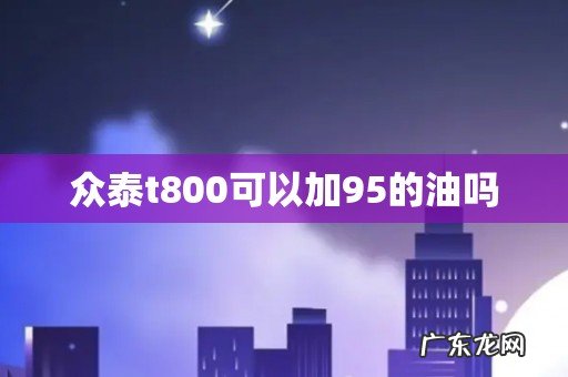 众泰t800可以加95的油吗